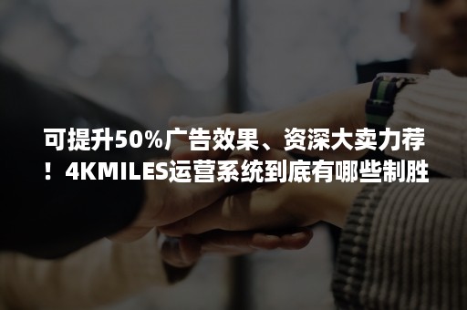 可提升50%广告效果、资深大卖力荐！4KMILES运营系统到底有哪些制胜法宝？