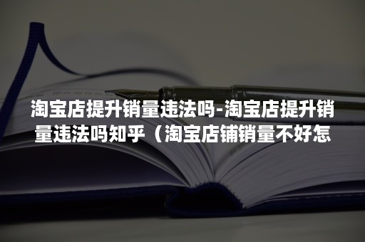 淘宝店提升销量违法吗-淘宝店提升销量违法吗知乎（淘宝店铺销量不好怎么改善）