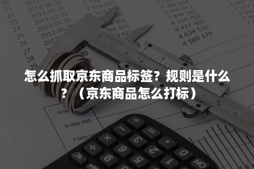 怎么抓取京东商品标签？规则是什么？（京东商品怎么打标）