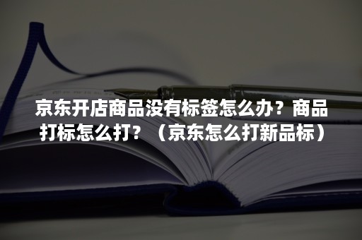 京东开店商品没有标签怎么办？商品打标怎么打？（京东怎么打新品标）