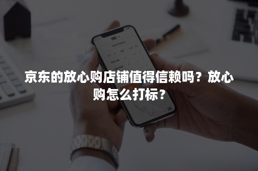 京东的放心购店铺值得信赖吗？放心购怎么打标？