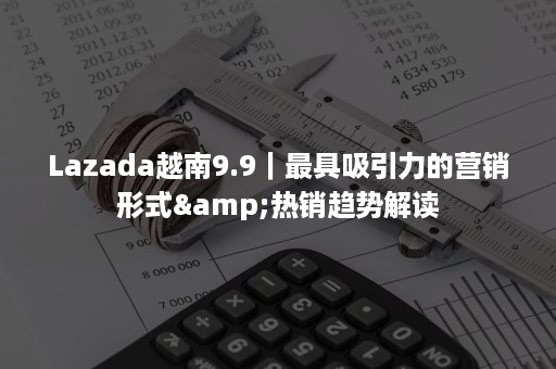 Lazada越南9.9｜最具吸引力的营销形式&热销趋势解读