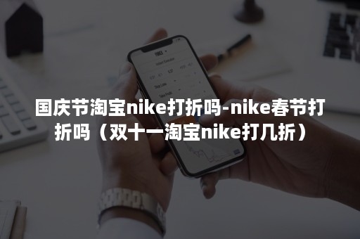 国庆节淘宝nike打折吗-nike春节打折吗（双十一淘宝nike打几折）