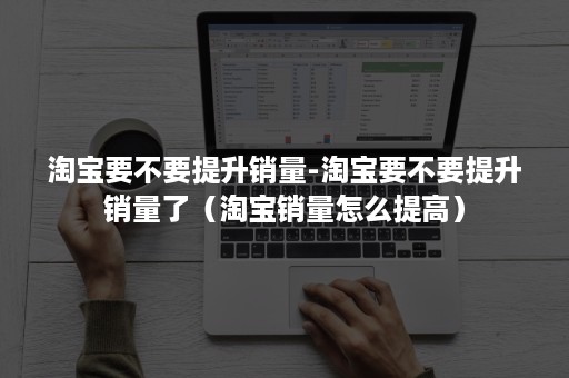 淘宝要不要提升销量-淘宝要不要提升销量了(淘宝销量怎么提高) 淘宝要不要提升销量-淘宝要不要提升销量了(淘宝销量怎么提高)
