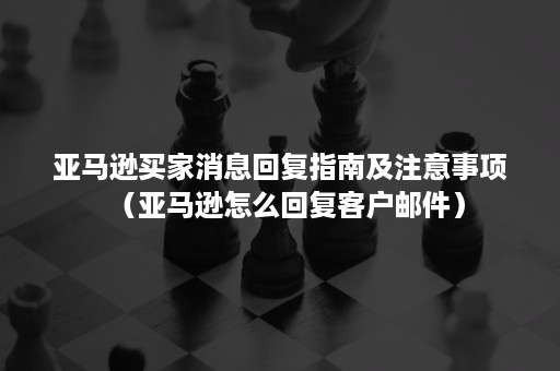 亚马逊买家消息回复指南及注意事项（亚马逊怎么回复客户邮件）