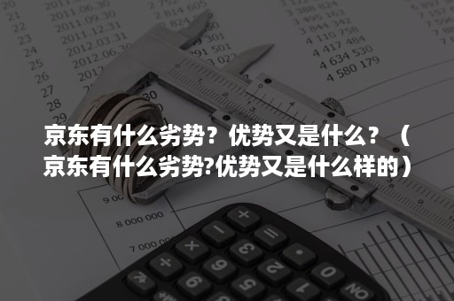 京东有什么劣势？优势又是什么？（京东有什么劣势?优势又是什么样的）