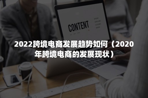 2022跨境电商发展趋势如何（2020年跨境电商的发展现状）