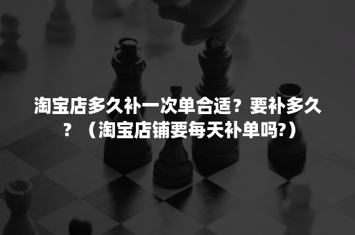 淘宝店多久补一次单合适？要补多久？（淘宝店铺要每天补单吗?）