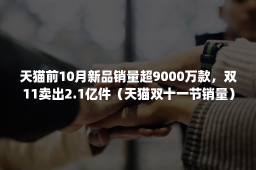 天猫前10月新品销量超9000万款，双11卖出2.1亿件（天猫双十一节销量）