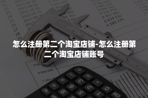 怎么注册第二个淘宝店铺-怎么注册第二个淘宝店铺账号