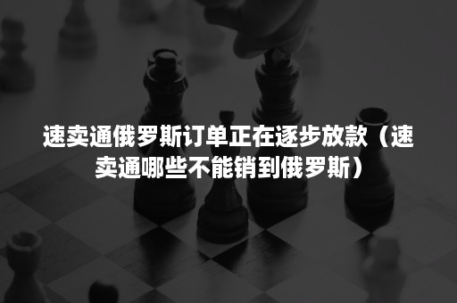 速卖通俄罗斯订单正在逐步放款（速卖通哪些不能销到俄罗斯）