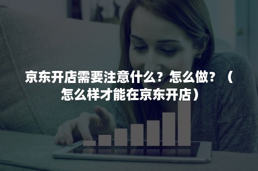 京东开店需要注意什么？怎么做？（怎么样才能在京东开店）