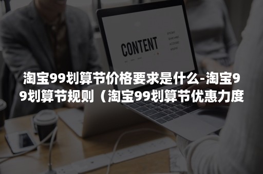 淘宝99划算节价格要求是什么-淘宝99划算节规则（淘宝99划算节优惠力度）