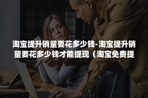 淘宝提升销量要花多少钱-淘宝提升销量要花多少钱才能提现(淘宝免费提升销量) 淘宝提升销量要花多少钱-淘宝提升销量要花多少钱才能提现(淘宝免费提升销量)