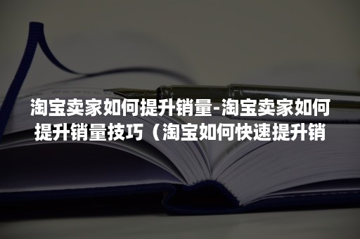 淘宝卖家如何提升销量-淘宝卖家如何提升销量技巧(淘宝如何快速提升销量) 淘宝卖家如何提升销量-淘宝卖家如何提升销量技巧(淘宝如何快速提升销量)