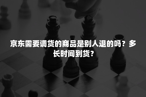 京东需要调货的商品是别人退的吗?多长时间到货? 京东需要调货的商品是别人退的吗?多长时间到货?