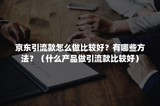 京东引流款怎么做比较好？有哪些方法？（什么产品做引流款比较好）