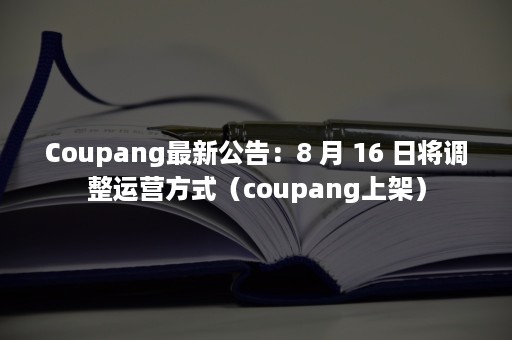 Coupang最新公告：8 月 16 日将调整运营方式（coupang上架）