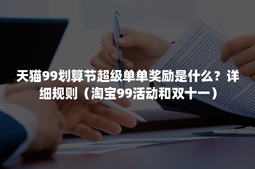 天猫99划算节超级单单奖励是什么？详细规则（淘宝99活动和双十一）