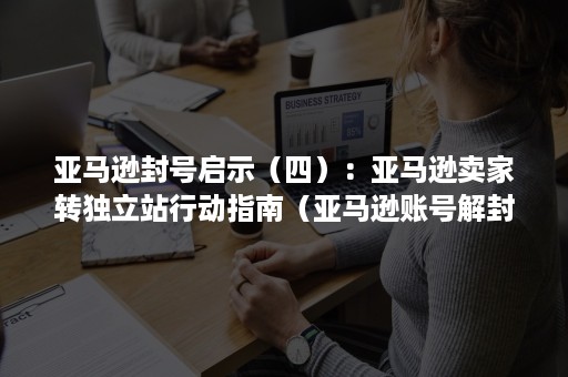 亚马逊封号启示（四）：亚马逊卖家转独立站行动指南（亚马逊账号解封）