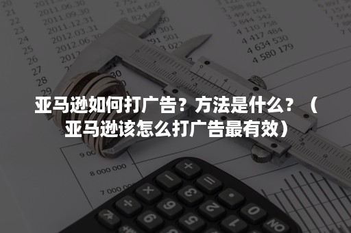 亚马逊如何打广告？方法是什么？（亚马逊该怎么打广告最有效）