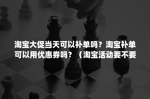 淘宝大促当天可以补单吗？淘宝补单可以用优惠券吗？（淘宝活动要不要补单）