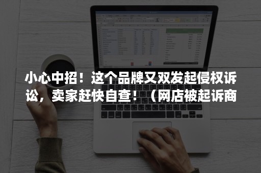 小心中招！这个品牌又双发起侵权诉讼，卖家赶快自查！（网店被起诉商标侵权案例）