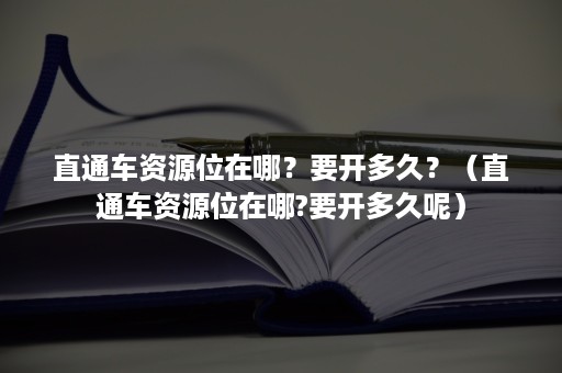 直通车资源位在哪？要开多久？（直通车资源位在哪?要开多久呢）