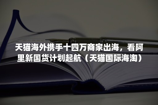 天猫海外携手十四万商家出海，看阿里新国货计划起航（天猫国际海淘）