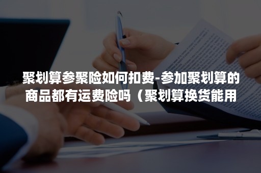 聚划算参聚险如何扣费-参加聚划算的商品都有运费险吗（聚划算换货能用运费险吗）