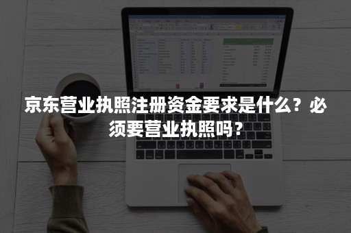 京东营业执照注册资金要求是什么？必须要营业执照吗？