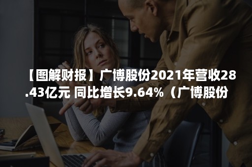 【图解财报】广博股份2021年营收28.43亿元 同比增长9.64%（广博股份业绩预告）