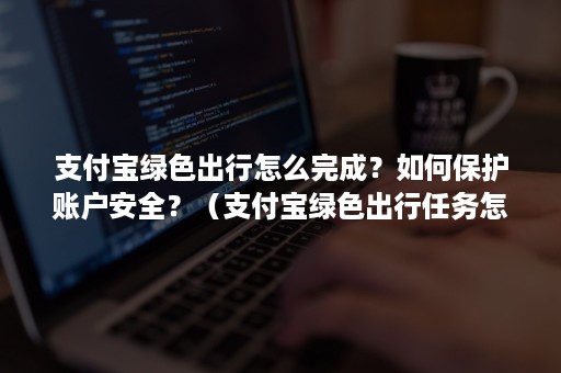 支付宝绿色出行怎么完成？如何保护账户安全？（支付宝绿色出行任务怎么完成）