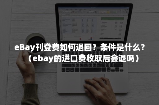 eBay刊登费如何退回？条件是什么？（ebay的进口费收取后会退吗）