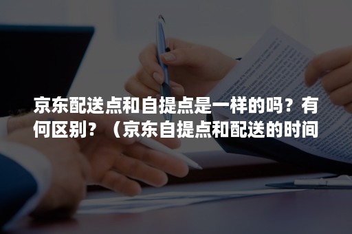 京东配送点和自提点是一样的吗？有何区别？（京东自提点和配送的时间一样吗）