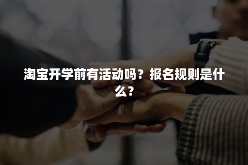 淘宝开学前有活动吗？报名规则是什么？