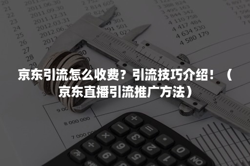 京东引流怎么收费？引流技巧介绍！（京东直播引流推广方法）