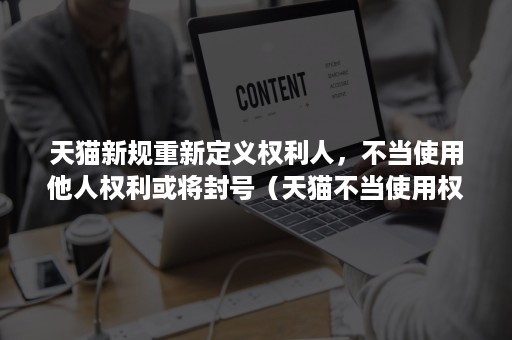 天猫新规重新定义权利人，不当使用他人权利或将封号（天猫不当使用权利怎么处理）