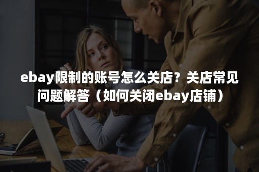 ebay限制的账号怎么关店？关店常见问题解答（如何关闭ebay店铺）