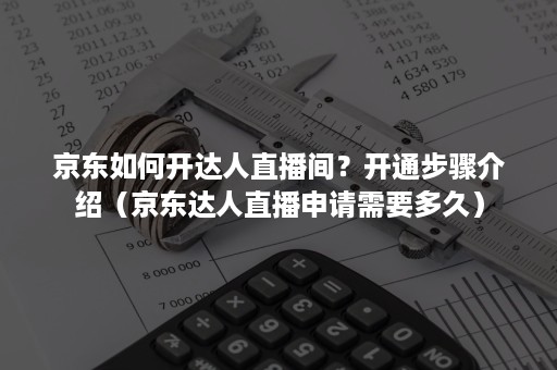 京东如何开达人直播间？开通步骤介绍（京东达人直播申请需要多久）