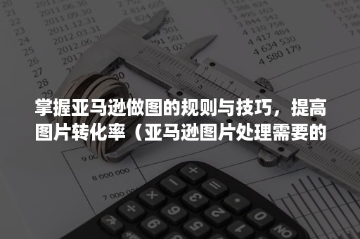 掌握亚马逊做图的规则与技巧，提高图片转化率（亚马逊图片处理需要的软件）