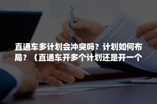 直通车多计划会冲突吗？计划如何布局？（直通车开多个计划还是开一个计划好）