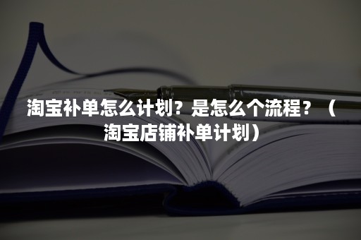 淘宝补单怎么计划？是怎么个流程？（淘宝店铺补单计划）