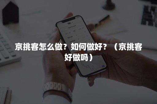 京挑客怎么做？如何做好？（京挑客好做吗）