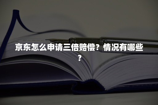 京东怎么申请三倍赔偿？情况有哪些？