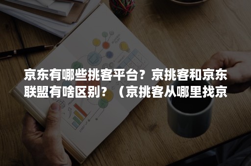 京东有哪些挑客平台？京挑客和京东联盟有啥区别？（京挑客从哪里找京东商家）