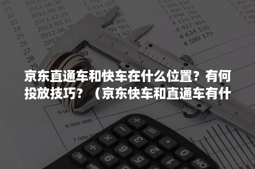 京东直通车和快车在什么位置？有何投放技巧？（京东快车和直通车有什么不同）