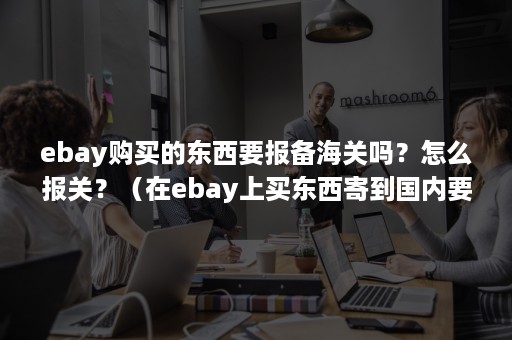 ebay购买的东西要报备海关吗？怎么报关？（在ebay上买东西寄到国内要关税吗?）