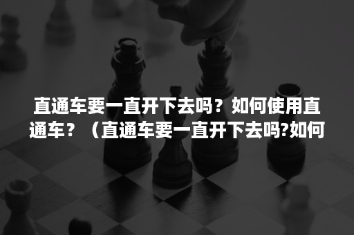 直通车要一直开下去吗？如何使用直通车？（直通车要一直开下去吗?如何使用直通车功能）