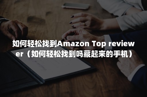 如何轻松找到Amazon Top reviewer（如何轻松找到吗藏起来的手机）